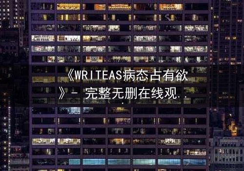 《WRITEAS病态占有欲》- 完整无删在线观看 - 当爱变成牢笼,谁能逃脱?