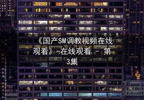 《国产SM调教视频在线观看》-在线观看 - 第3集