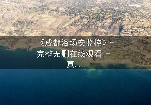 《成都浴场安监控》- 完整无删在线观看 - 真相背后,谁在操控一切?