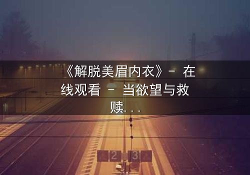 《解脱美眉内衣》- 在线观看 - 当欲望与救赎交织,谁能挣脱枷锁?