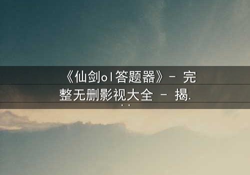 《仙剑ol答题器》- 完整无删影视大全 - 揭秘答题器背后的惊天秘密