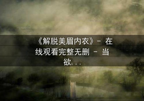 《解脱美眉内衣》- 在线观看完整无删 - 当欲望与救赎交织的禁忌之旅