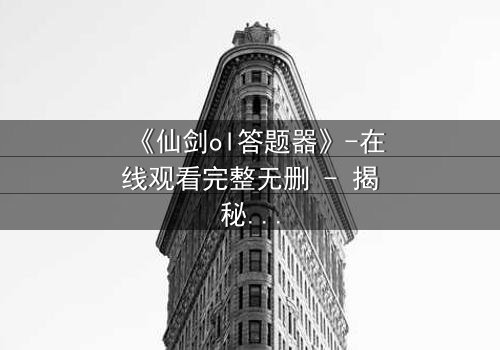 《仙剑ol答题器》-在线观看完整无删 - 揭秘隐藏剧情背后的惊天秘密