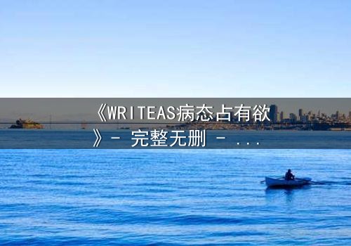 《WRITEAS病态占有欲》- 完整无删 - 当爱变成牢笼,谁在操控你的心跳?