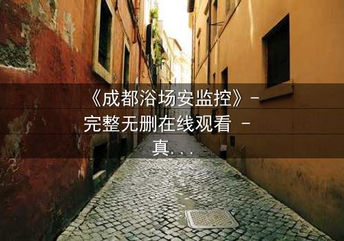 《成都浴场安监控》- 完整无删在线观看 - 真相背后,谁在操控一切?