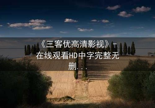 《三客优高清影视》- 在线观看HD中字完整无删 - 一场人性与科技的终极博弈