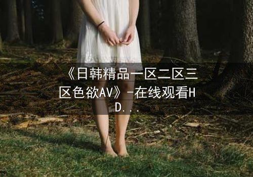 《日韩精品一区二区三区色欲AV》-在线观看HD中字 - 免费1080P超清完整无删第3集