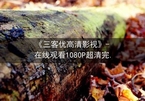 《三客优高清影视》- 在线观看1080P超清完整无删 - 揭开人性与科技的终极博弈
