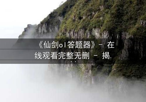 《仙剑ol答题器》- 在线观看完整无删 - 揭秘隐藏剧情背后的惊天秘密