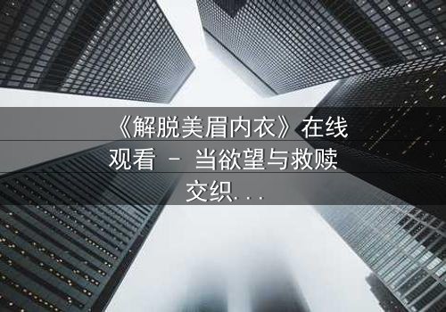 《解脱美眉内衣》在线观看 - 当欲望与救赎交织,谁将揭开最后的真相?