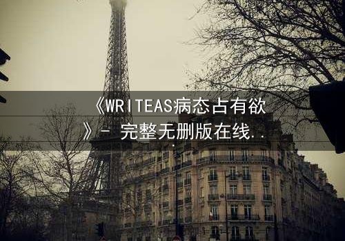 《WRITEAS病态占有欲》- 完整无删版在线观看 - 当爱变成牢笼,谁能挣脱?