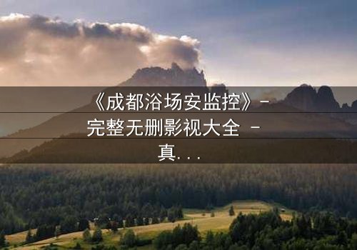 《成都浴场安监控》- 完整无删影视大全 - 真相在监控中燃烧