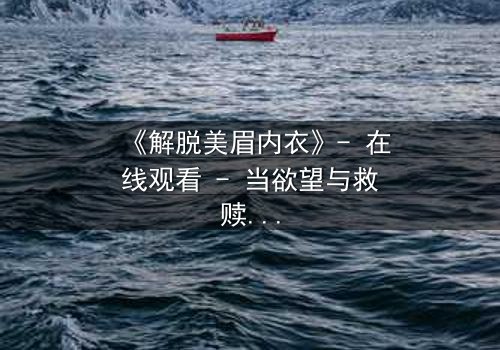 《解脱美眉内衣》- 在线观看 - 当欲望与救赎交织,谁将揭开真相?