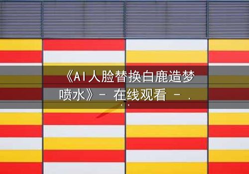 《AI人脸替换白鹿造梦喷水》- 在线观看 - 当梦境被AI操控,真相何在?