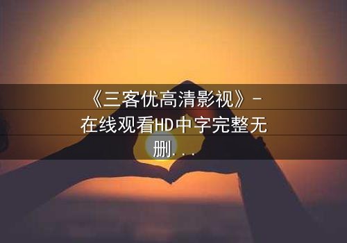 《三客优高清影视》- 在线观看HD中字完整无删 - 一场数字迷局中的生死抉择