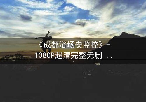 《成都浴场安监控》- 1080P超清完整无删 - 监控背后隐藏的惊天秘密