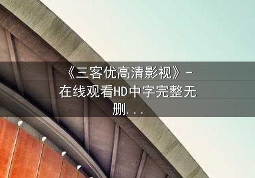 《三客优高清影视》- 在线观看HD中字完整无删 - 一场背叛与救赎的视觉盛宴