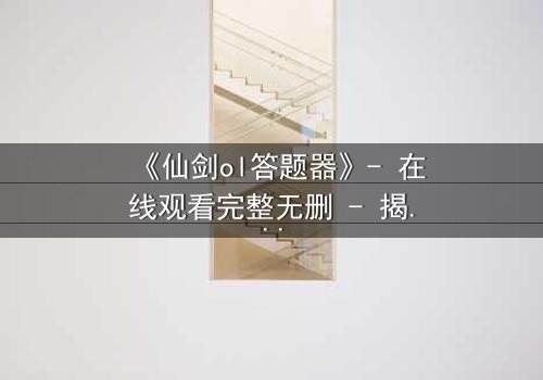 《仙剑ol答题器》- 在线观看完整无删 - 揭秘隐藏剧情背后的惊天秘密