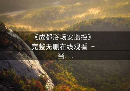 《成都浴场安监控》- 完整无删在线观看 - 当监控镜头揭开人性深渊