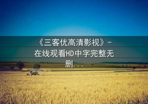 《三客优高清影视》- 在线观看HD中字完整无删 - 揭开人性与科技的终极博弈