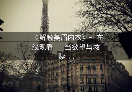 《解脱美眉内衣》- 在线观看 - 当欲望与救赎交织,谁将揭开真相?