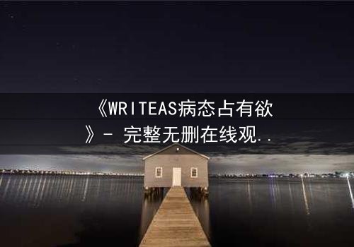 《WRITEAS病态占有欲》- 完整无删在线观看 - 当爱变成牢笼,谁能逃脱?