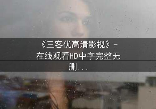 《三客优高清影视》- 在线观看HD中字完整无删 - 一场跨越时空的救赎之战