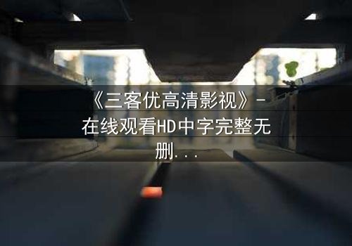 《三客优高清影视》- 在线观看HD中字完整无删 - 当亲情与利益交织,谁将主宰命运?