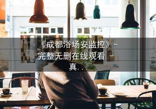 《成都浴场安监控》- 完整无删在线观看 - 真相背后,谁在操控一切?