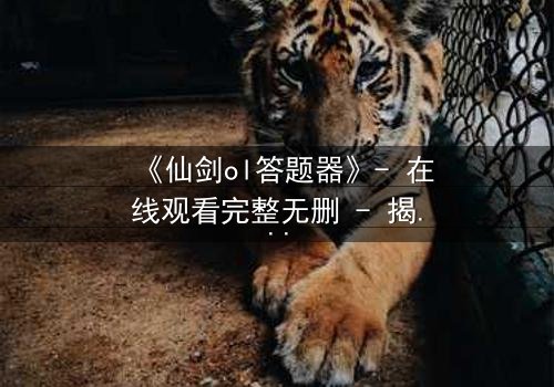 《仙剑ol答题器》- 在线观看完整无删 - 揭秘隐藏剧情背后的惊天秘密