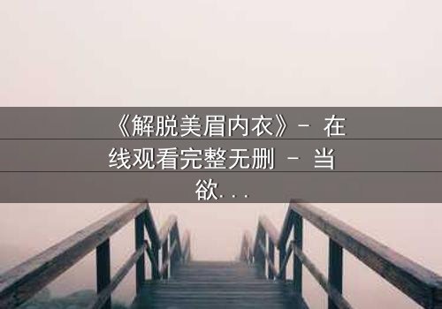 《解脱美眉内衣》- 在线观看完整无删 - 当欲望与救赎交织,谁将揭开真相?