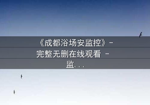 《成都浴场安监控》- 完整无删在线观看 - 监控背后隐藏的致命秘密