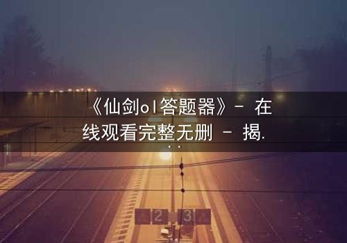 《仙剑ol答题器》- 在线观看完整无删 - 揭秘答题背后的生死考验