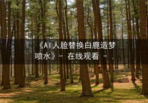 《AI人脸替换白鹿造梦喷水》- 在线观看 - 当梦境被AI操控,真相何在?