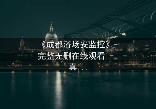《成都浴场安监控》- 完整无删在线观看 - 真相背后,谁在操控一切?
