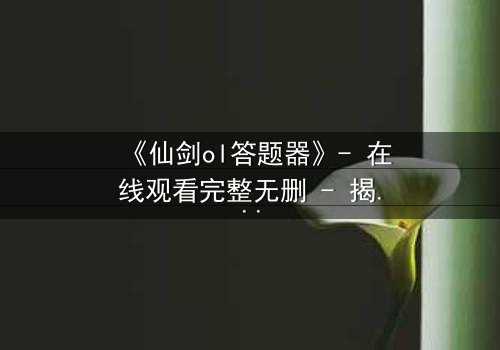 《仙剑ol答题器》- 在线观看完整无删 - 揭秘答题背后的惊天秘密