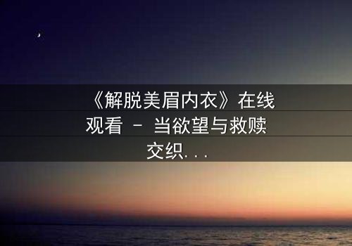 《解脱美眉内衣》在线观看 - 当欲望与救赎交织,谁将揭开最后的真相?