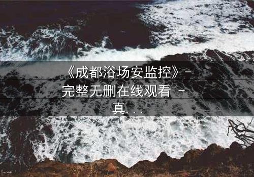 《成都浴场安监控》- 完整无删在线观看 - 真相背后,谁在操控一切?