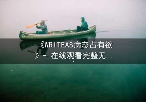《WRITEAS病态占有欲》- 在线观看完整无删 - 当爱沦为囚笼的尖叫