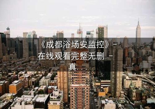 《成都浴场安监控》- 在线观看完整无删 - 真相在监控中悄然浮现