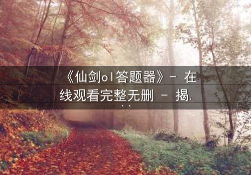 《仙剑ol答题器》- 在线观看完整无删 - 揭秘隐藏剧情背后的惊天秘密