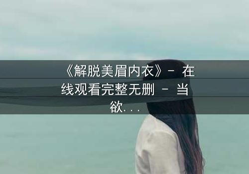 《解脱美眉内衣》- 在线观看完整无删 - 当欲望与救赎交织的禁忌之旅