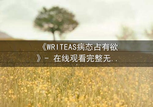 《WRITEAS病态占有欲》- 在线观看完整无删 - 当爱变成囚笼的疯狂序曲