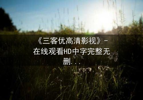 《三客优高清影视》- 在线观看HD中字完整无删 - 当忠诚与背叛交织,谁将主宰命运?