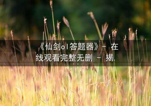 《仙剑ol答题器》- 在线观看完整无删 - 揭秘隐藏剧情背后的惊天秘密