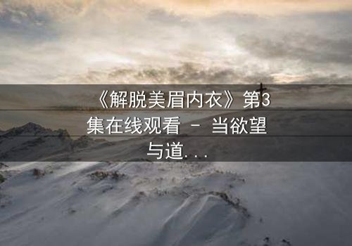 《解脱美眉内衣》第3集在线观看 - 当欲望与道德在深夜碰撞