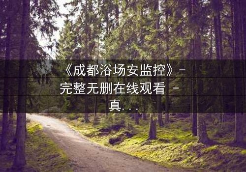 《成都浴场安监控》- 完整无删在线观看 - 真相背后隐藏的致命交易