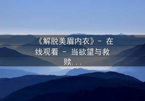 《解脱美眉内衣》- 在线观看 - 当欲望与救赎交织,谁将揭开最后的真相?