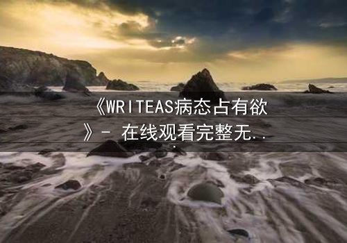 《WRITEAS病态占有欲》- 在线观看完整无删 - 当爱变成囚笼的致命诱惑