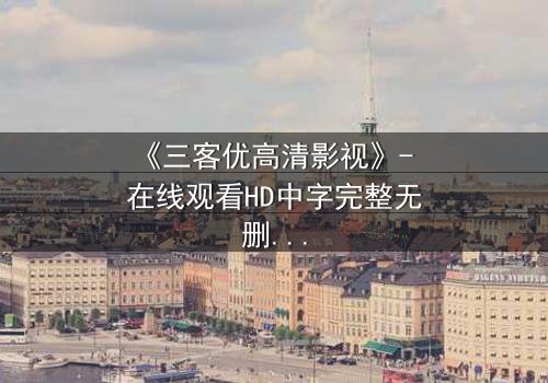 《三客优高清影视》- 在线观看HD中字完整无删 - 当爱情与背叛交织,谁才是最后的赢家?